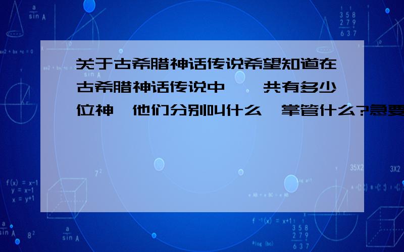 关于古希腊神话传说希望知道在古希腊神话传说中,一共有多少位神,他们分别叫什么,掌管什么?急要!