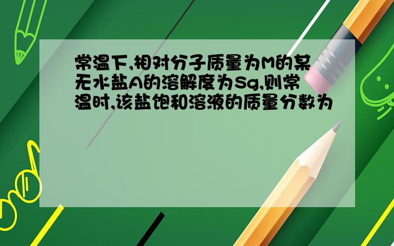 常温下,相对分子质量为M的某无水盐A的溶解度为Sg,则常温时,该盐饱和溶液的质量分数为