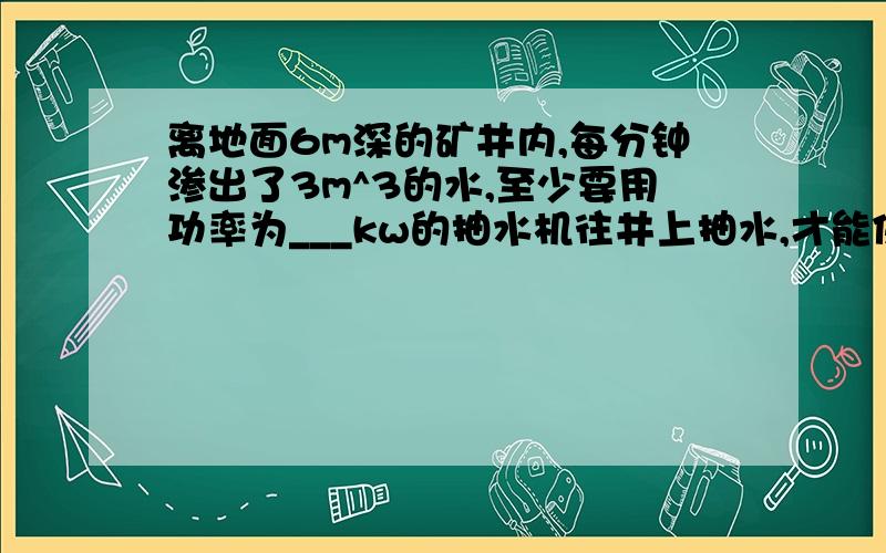 离地面6m深的矿井内,每分钟渗出了3m^3的水,至少要用功率为___kw的抽水机往井上抽水,才能保证井下不会积水