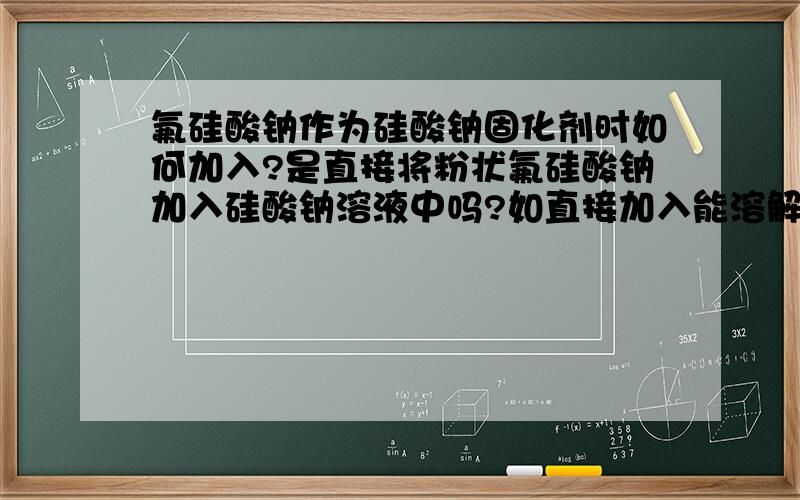 氟硅酸钠作为硅酸钠固化剂时如何加入?是直接将粉状氟硅酸钠加入硅酸钠溶液中吗?如直接加入能溶解吗?氟硅酸钠作为硅酸钠固化剂时,如何将其溶解加入