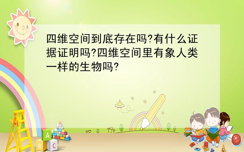 四维空间到底存在吗?有什么证据证明吗?四维空间里有象人类一样的生物吗?