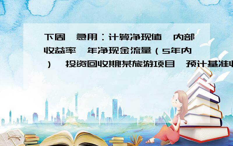 下周一急用：计算净现值,内部收益率,年净现金流量（5年内）,投资回收期!某旅游项目,预计基准收益率为10%.如有数据不全的可自行增加.1、建设内容：修建盘山三级公路50公里,车辆容量1000辆