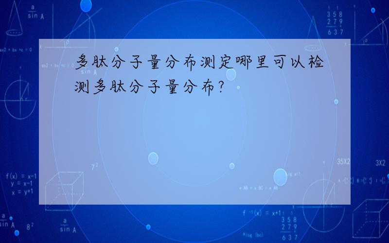 多肽分子量分布测定哪里可以检测多肽分子量分布?