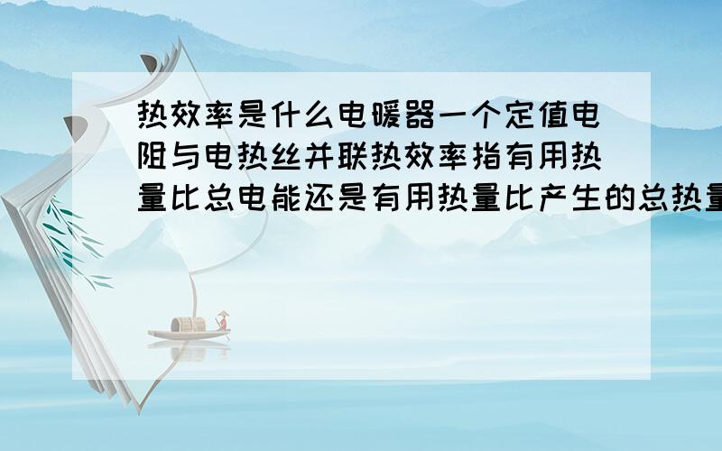 热效率是什么电暖器一个定值电阻与电热丝并联热效率指有用热量比总电能还是有用热量比产生的总热量电暖器一个定值电阻与电热丝并联热效率指有用热量比总电能还是有用热量比产生的