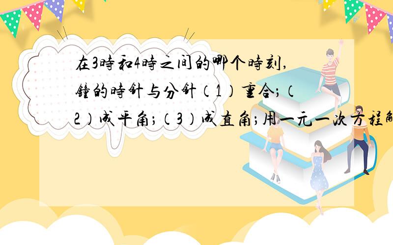 在3时和4时之间的哪个时刻,钟的时针与分针（1）重合；（2）成平角；（3）成直角；用一元一次方程解