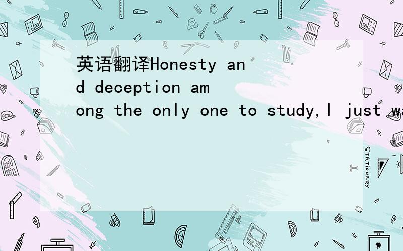 英语翻译Honesty and deception among the only one to study,I just want you to be honest and not cheat