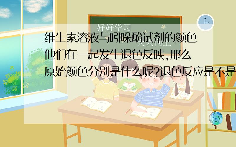 维生素溶液与吲哚酚试剂的颜色他们在一起发生退色反映,那么原始颜色分别是什么呢?退色反应是不是说最后变成白色还是无色呢?