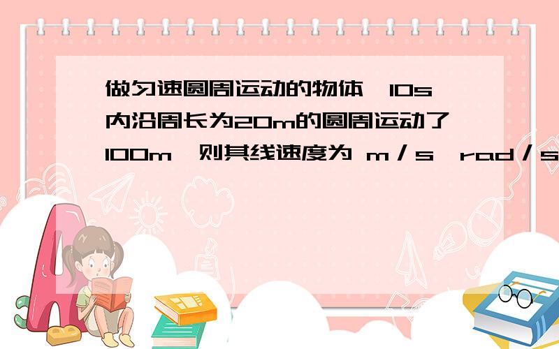 做匀速圆周运动的物体,10s内沿周长为20m的圆周运动了100m,则其线速度为 m／s,rad／s.速度难道与位移无关吗