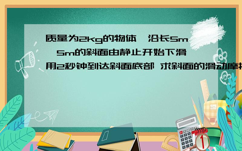 质量为2kg的物体,沿长5m,5m的斜面由静止开始下滑,用2秒钟到达斜面底部 求斜面的滑动摩擦系数?