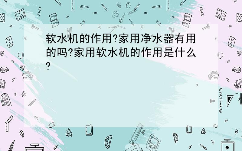 软水机的作用?家用净水器有用的吗?家用软水机的作用是什么?