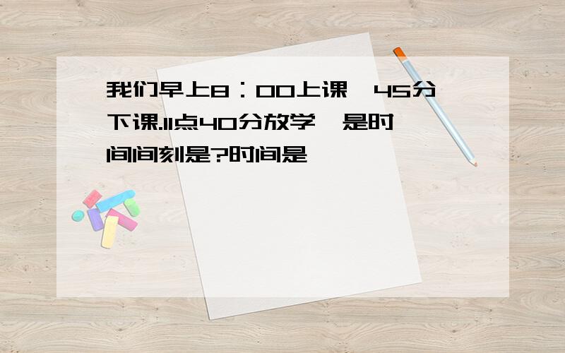 我们早上8：00上课,45分下课.11点40分放学,是时间间刻是?时间是