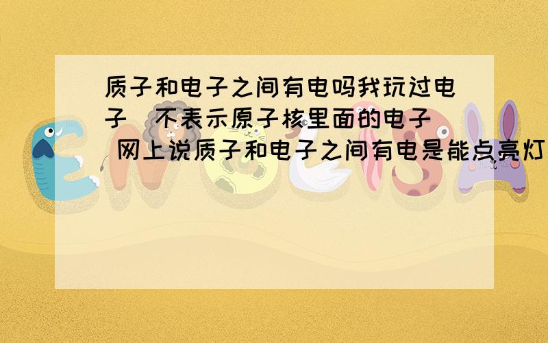 质子和电子之间有电吗我玩过电子(不表示原子核里面的电子) 网上说质子和电子之间有电是能点亮灯泡的电之间的电压呢我们说的静电是不是从这边来的?电池里面就是一堆质子;中子;电子吗