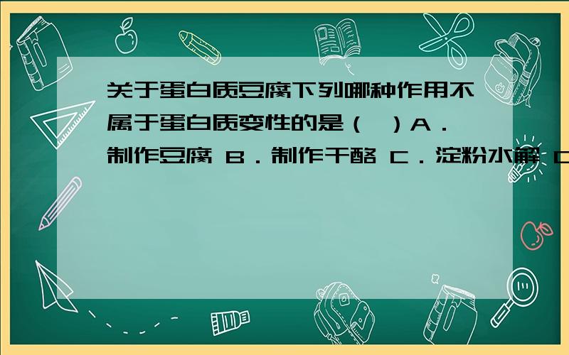 关于蛋白质豆腐下列哪种作用不属于蛋白质变性的是（ ）A．制作豆腐 B．制作干酪 C．淀粉水解 D．酒精消毒杀菌那A为什么不选呢?制作豆腐不是属于胶体的聚沉吗?肽键蛋白是蛋白质哪级结