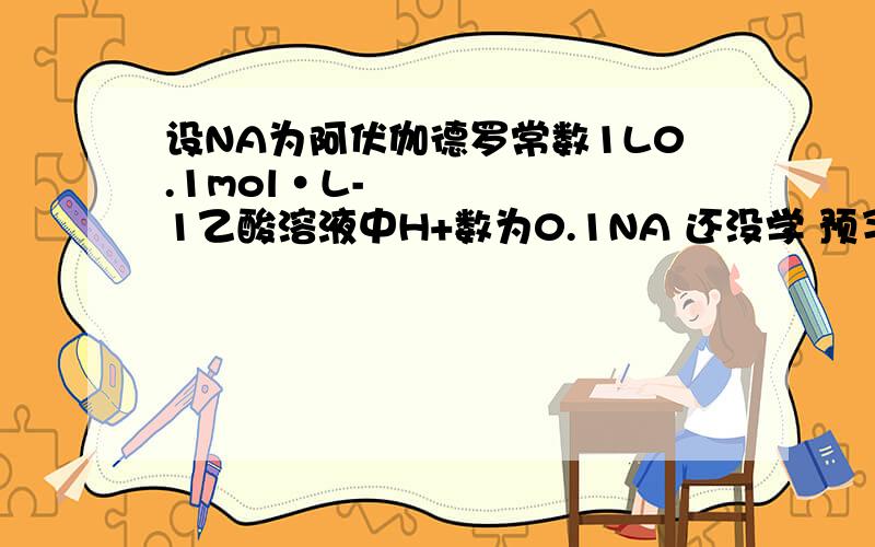 设NA为阿伏伽德罗常数1L0.1mol•L-1乙酸溶液中H+数为0.1NA 还没学 预习 所以请耐心通俗易懂的解释