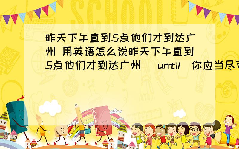 昨天下午直到5点他们才到达广州 用英语怎么说昨天下午直到5点他们才到达广州 （until）你应当尽可能快地讲英语（possible）父母们总是一直在抱怨自己的孩子们.（complain）女孩子们经常拿