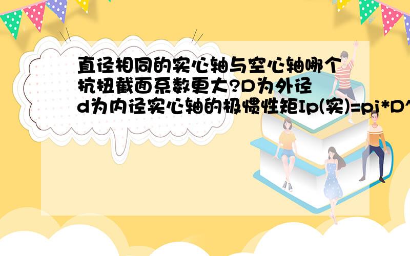 直径相同的实心轴与空心轴哪个抗扭截面系数更大?D为外径 d为内径实心轴的极惯性矩Ip(实)=pi*D^4/32 抗扭截面系数Wt(实)=pi*D^3/16空心轴的极惯性矩Ip(空)=pi*D^4*(1-a^4)/32 抗扭截面系数Wt(空)=pi*D^3*(1