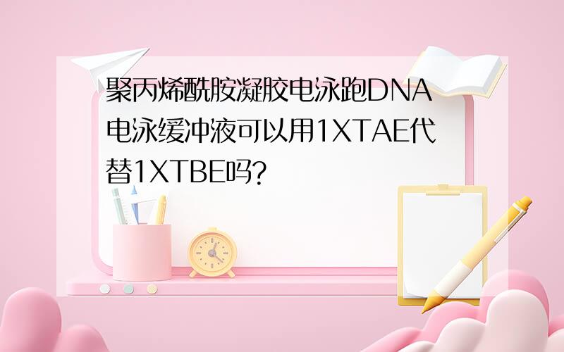 聚丙烯酰胺凝胶电泳跑DNA 电泳缓冲液可以用1XTAE代替1XTBE吗?