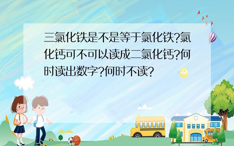 三氯化铁是不是等于氯化铁?氯化钙可不可以读成二氯化钙?何时读出数字?何时不读?