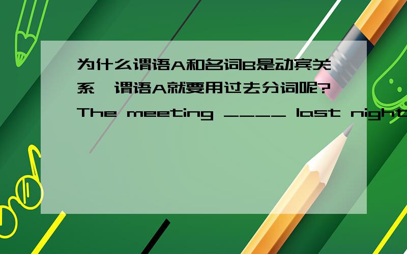 为什么谓语A和名词B是动宾关系,谓语A就要用过去分词呢?The meeting ____ last night was a great success and all the disagreement got ____.held ; settled