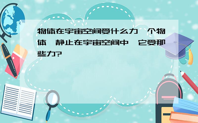 物体在宇宙空间受什么力一个物体,静止在宇宙空间中,它受那些力?