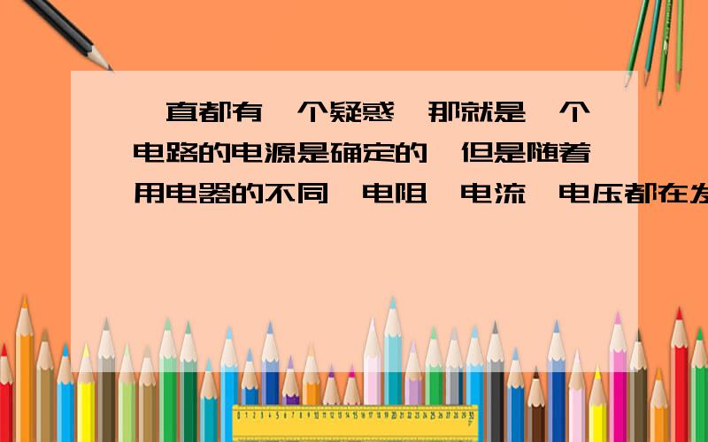 一直都有一个疑惑,那就是一个电路的电源是确定的,但是随着用电器的不同,电阻,电流,电压都在发生变化,但是什么是不变量呢?电源的输出功率?一个电源确定下来了,什么数据就确定了?