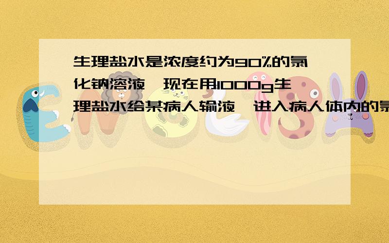 生理盐水是浓度约为90%的氯化钠溶液,现在用1000g生理盐水给某病人输液,进入病人体内的氯化钠质量约为________