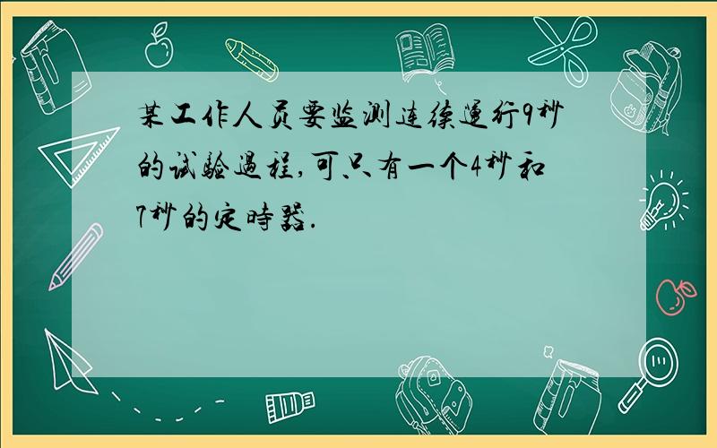 某工作人员要监测连续运行9秒的试验过程,可只有一个4秒和7秒的定时器.