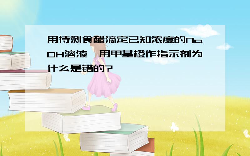 用待测食醋滴定已知浓度的NaOH溶液,用甲基橙作指示剂为什么是错的?