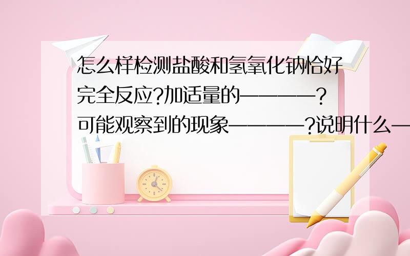 怎么样检测盐酸和氢氧化钠恰好完全反应?加适量的————?可能观察到的现象————?说明什么————?HCl+NaOH====NaCl+H2O