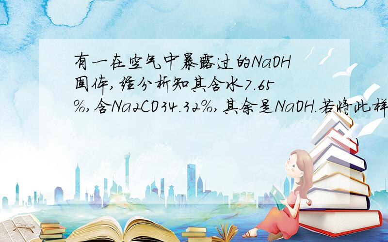 有一在空气中暴露过的NaOH固体,经分析知其含水7.65%,含Na2CO34.32%,其余是NaOH．若将此样品1g放入含有HCL3.65％的盐酸中使其完全反映后,残酸再用50g2％2的NaOH溶液恰好中和完全.蒸发所得溶液至干,