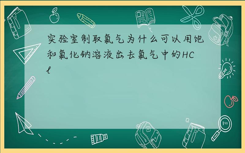 实验室制取氯气为什么可以用饱和氯化钠溶液出去氯气中的HCl