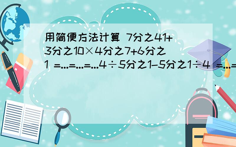 用简便方法计算 7分之41+3分之10×4分之7+6分之1 =...=...=...4÷5分之1-5分之1÷4 =...=..=.用简便方法计算7分之41+3分之10×4分之7+6分之1=...=...=...4÷5分之1-5分之1÷4=...=..=.