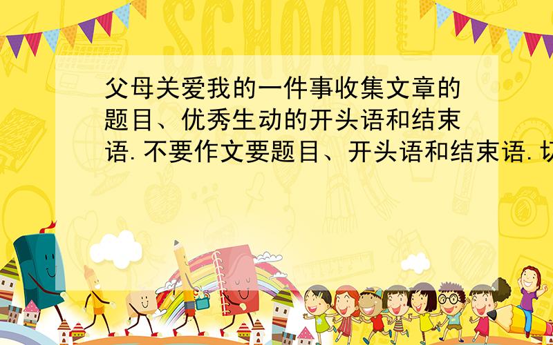 父母关爱我的一件事收集文章的题目、优秀生动的开头语和结束语.不要作文要题目、开头语和结束语.切记!切记!