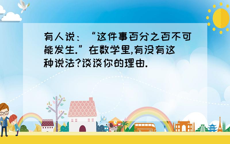 有人说：“这件事百分之百不可能发生.”在数学里,有没有这种说法?谈谈你的理由.