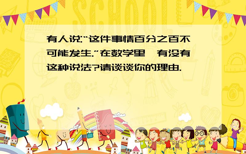 有人说:“这件事情百分之百不可能发生.”在数学里,有没有这种说法?请谈谈你的理由.