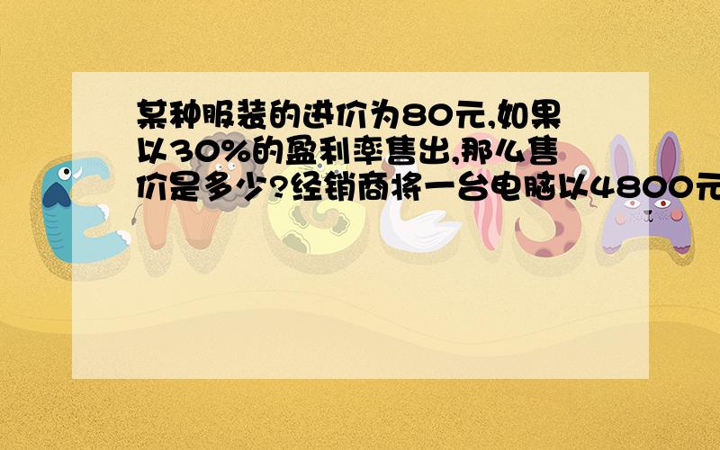 某种服装的进价为80元,如果以30%的盈利率售出,那么售价是多少?经销商将一台电脑以4800元卖出盈利率为20%,这台电脑的进价是多少?