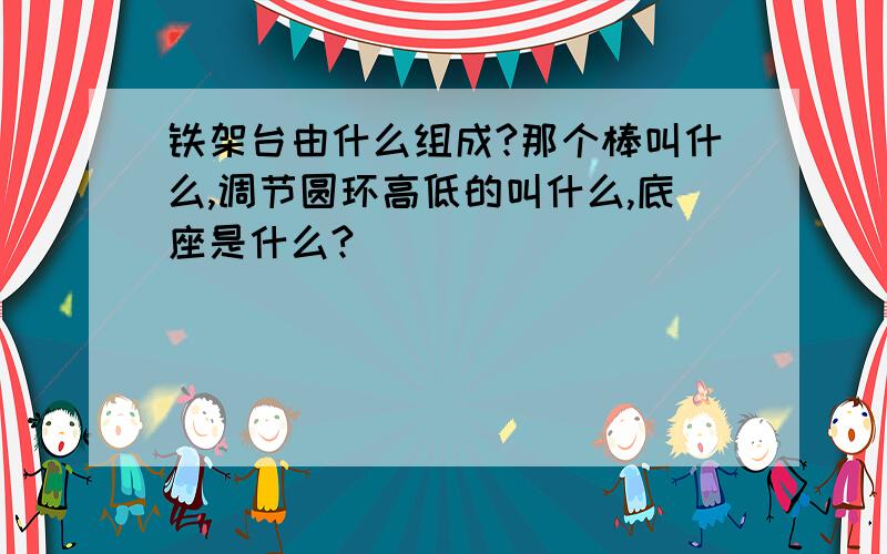 铁架台由什么组成?那个棒叫什么,调节圆环高低的叫什么,底座是什么?