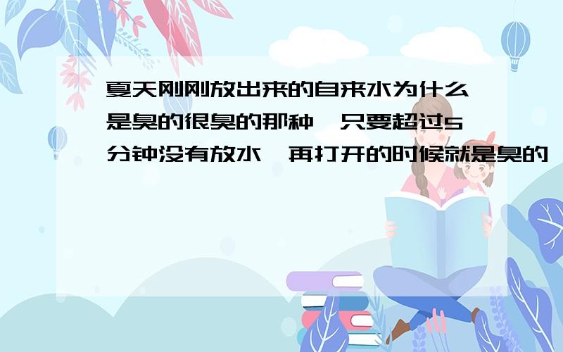 夏天刚刚放出来的自来水为什么是臭的很臭的那种,只要超过5分钟没有放水,再打开的时候就是臭的,jiaju冬天稍微好一点.