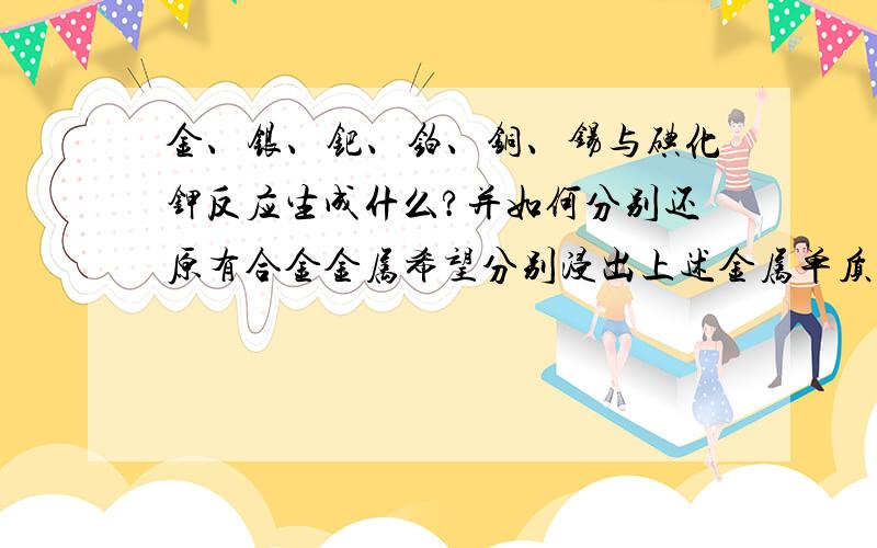 金、银、钯、铂、铜、锡与碘化钾反应生成什么?并如何分别还原有合金金属希望分别浸出上述金属单质