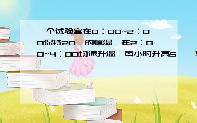 一个试验室在0：00~2：00保持20℃的恒温,在2：00~4：00均速升温,每小时升高5℃,写出时间t（单位：时）与试