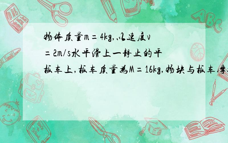 物体质量m=4kg,以速度v=2m/s水平滑上一静止的平板车上,板车质量为M=16kg,物块与板车摩擦系数为0.2,题目中其他摩擦力不变、、、怎么求铁块在平板车上滑动的最长时间时用的是动能定理（对系