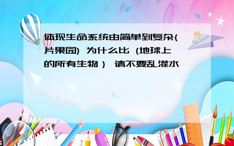 体现生命系统由简单到复杂(一片果园) 为什么比 (地球上的所有生物） 请不要乱灌水