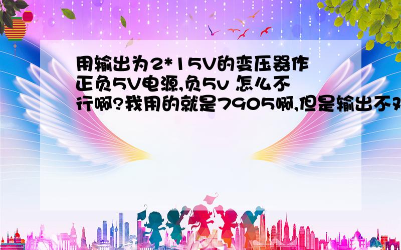 用输出为2*15V的变压器作正负5V电源,负5v 怎么不行啊?我用的就是7905啊,但是输出不对啊