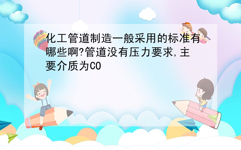 化工管道制造一般采用的标准有哪些啊?管道没有压力要求,主要介质为CO