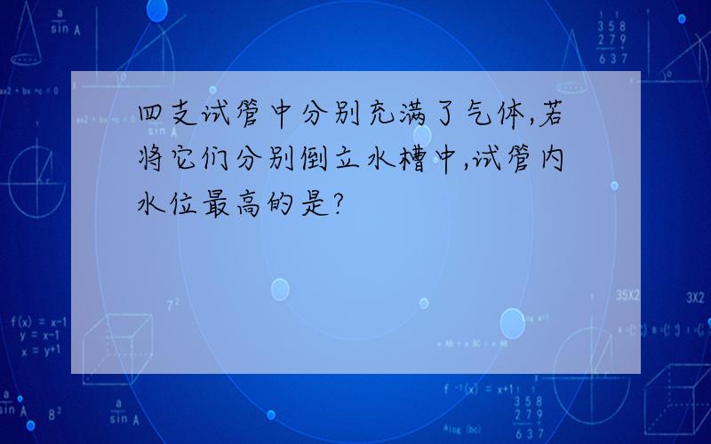 四支试管中分别充满了气体,若将它们分别倒立水槽中,试管内水位最高的是?