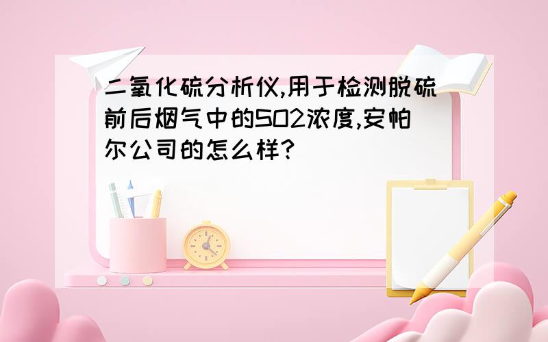 二氧化硫分析仪,用于检测脱硫前后烟气中的SO2浓度,安帕尔公司的怎么样?