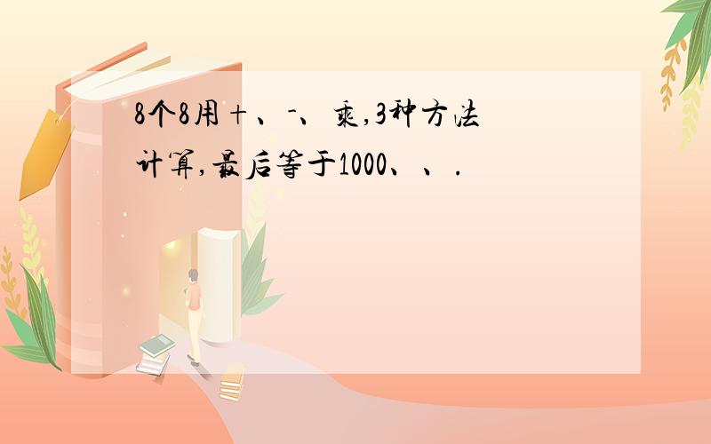 8个8用+、-、乘,3种方法计算,最后等于1000、、.