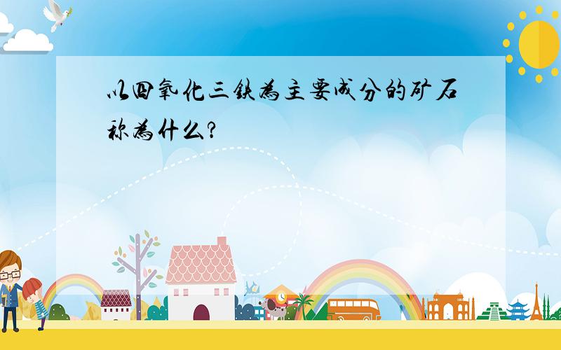 以四氧化三铁为主要成分的矿石称为什么?