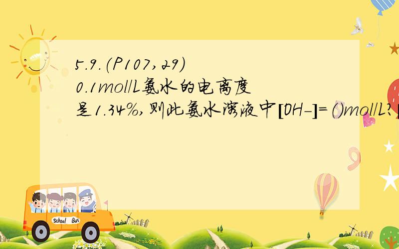 5.9.(P107,29) 0.1mol/L氨水的电离度是1.34%,则此氨水溶液中[OH-]=（）mol/L?[H+]=（）mol/L?pH=（）?1.34*[10^(-3)]7.5*[10^(-12)]11.12我做不来,请写出详细过程及思路.