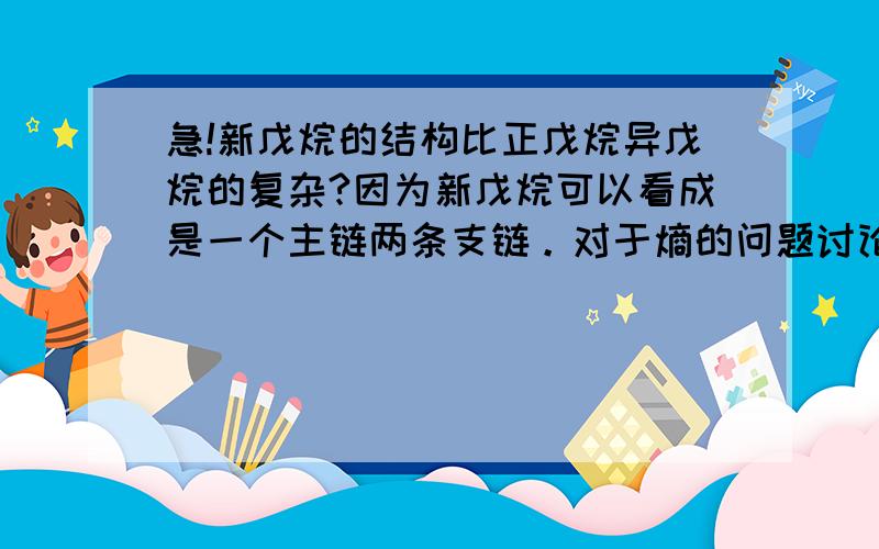 急!新戊烷的结构比正戊烷异戊烷的复杂?因为新戊烷可以看成是一个主链两条支链。对于熵的问题讨论的时候需要看谁的碳链支链多。支链相同的时候要看谁的碳原子数目多。总之，越麻烦